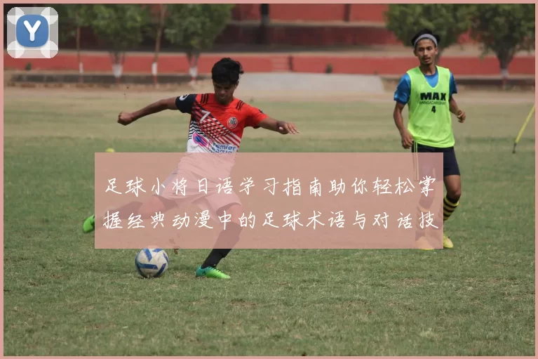 足球小将日语学习指南助你轻松掌握经典动漫中的足球术语与对话技巧
