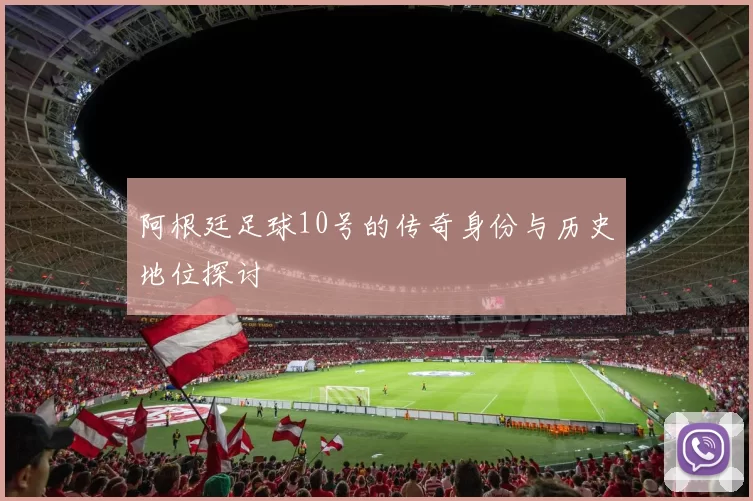 阿根廷足球10号的传奇身份与历史地位探讨