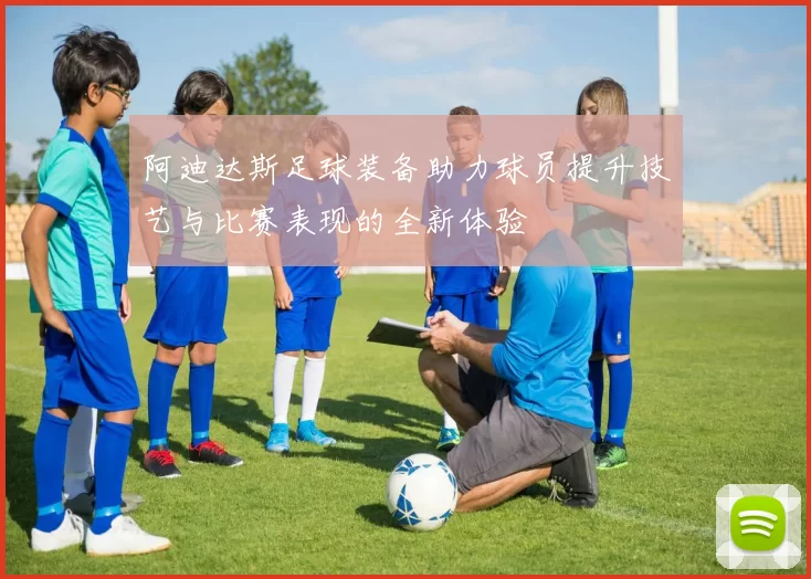 阿迪达斯足球装备助力球员提升技艺与比赛表现的全新体验