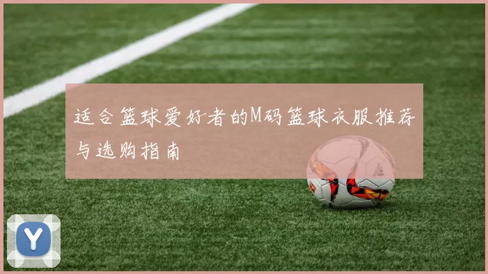 适合篮球爱好者的M码篮球衣服推荐与选购指南