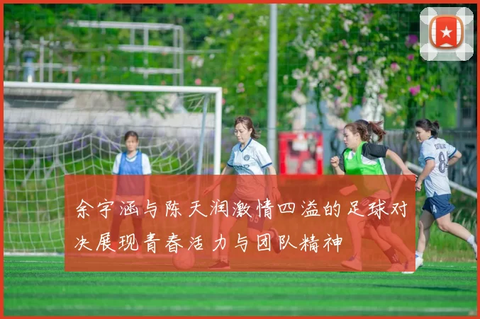 余宇涵与陈天润激情四溢的足球对决展现青春活力与团队精神