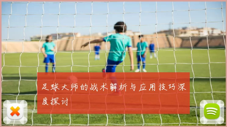 足球大师的战术解析与应用技巧深度探讨