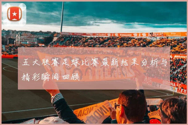 五大联赛足球比赛最新结果分析与精彩瞬间回顾