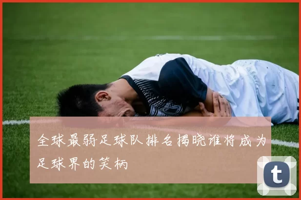 全球最弱足球队排名揭晓谁将成为足球界的笑柄