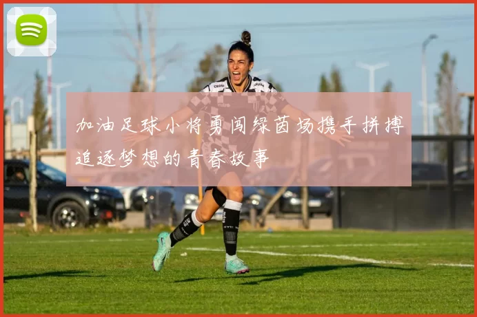 加油足球小将勇闯绿茵场携手拼搏追逐梦想的青春故事