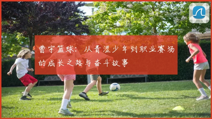 曹宇篮球：从青涩少年到职业赛场的成长之路与奋斗故事
