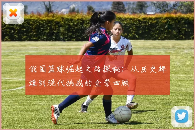 俄国篮球崛起之路探秘：从历史辉煌到现代挑战的全景回顾